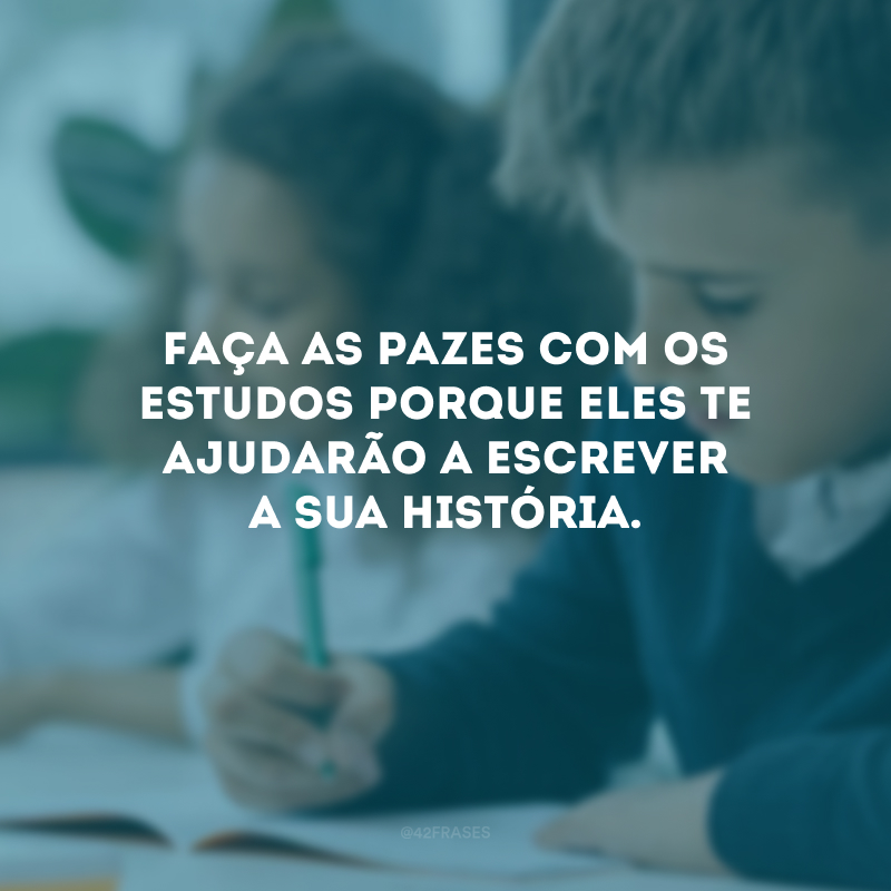 Faça as pazes com os estudos porque eles te ajudarão a escrever a sua história.