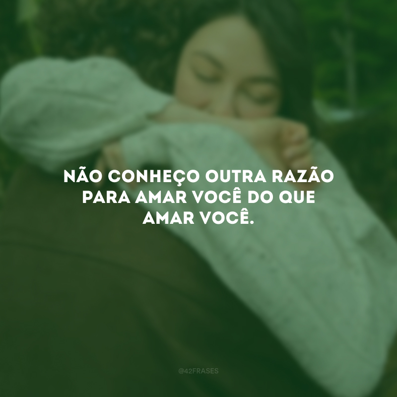 Não conheço outra razão para amar você do que amar você.