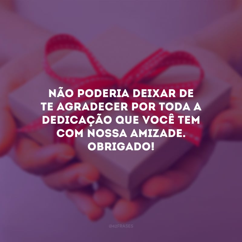 Não poderia deixar de te agradecer por toda a dedicação que você tem com nossa amizade. Obrigado!