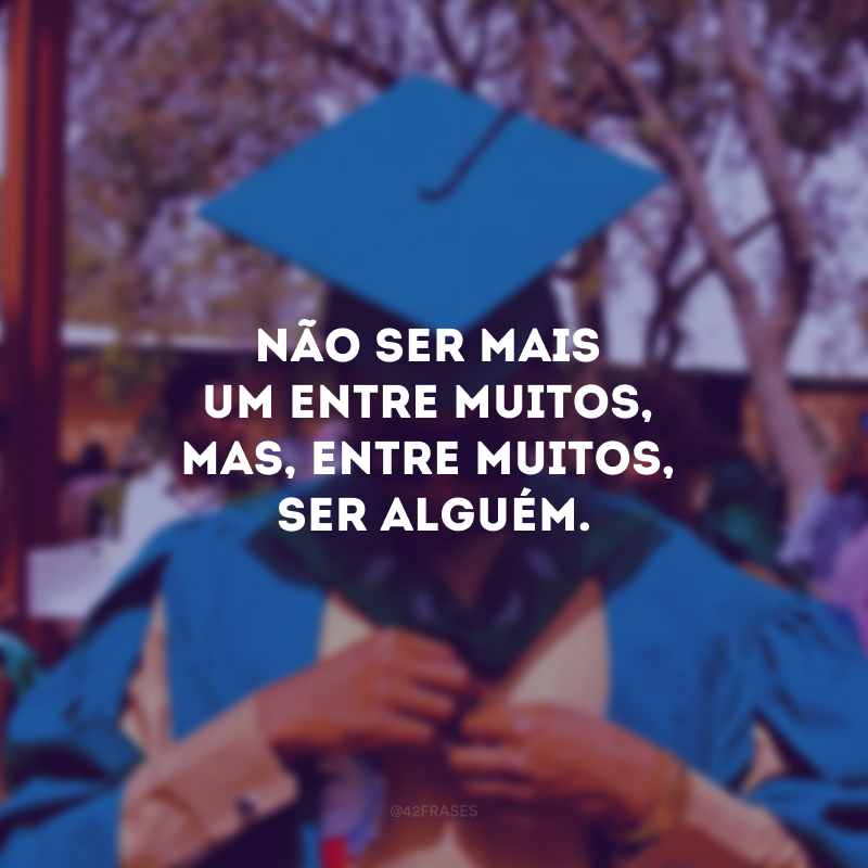 Não ser mais um entre muitos, mas, entre muitos, ser alguém.