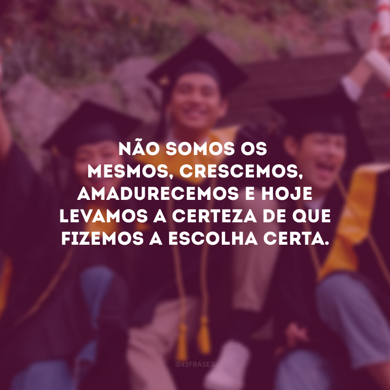 Não somos os mesmos, crescemos, amadurecemos e hoje levamos a certeza de que fizemos a escolha certa.