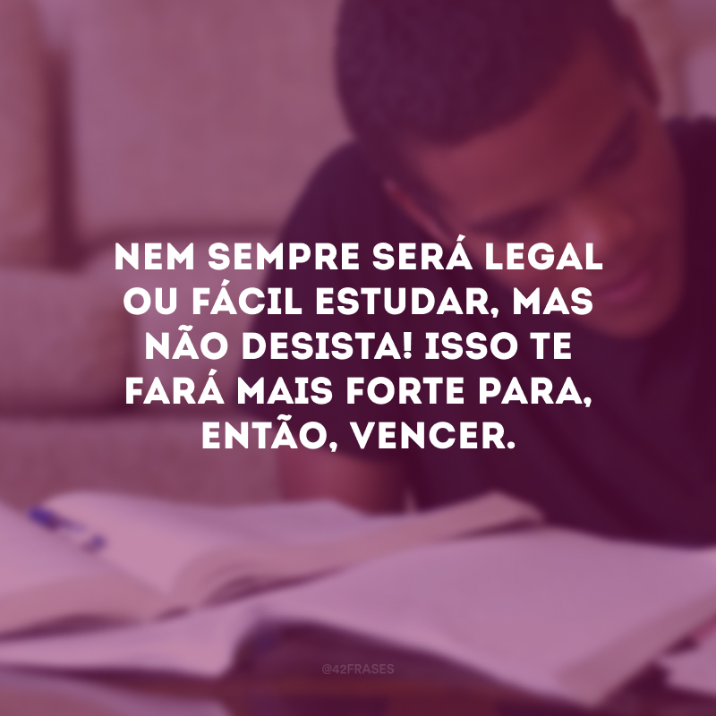 Nem sempre será legal ou fácil estudar, mas não desista! Isso te fará mais forte para, então, vencer.