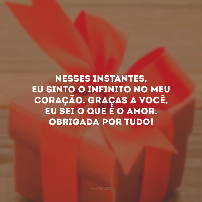 Nesses instantes, eu sinto o infinito no meu coração. Graças a você, eu sei o que é o amor. Obrigada por tudo!