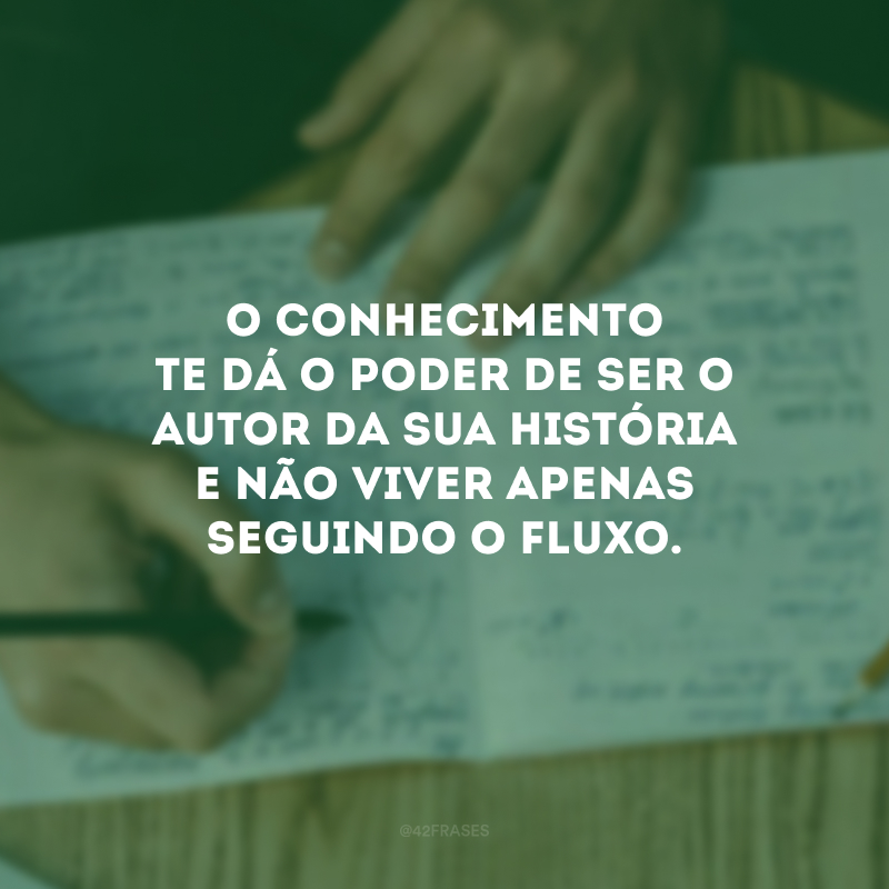 O conhecimento te dá o poder de ser o autor da sua história e não viver apenas seguindo o fluxo.