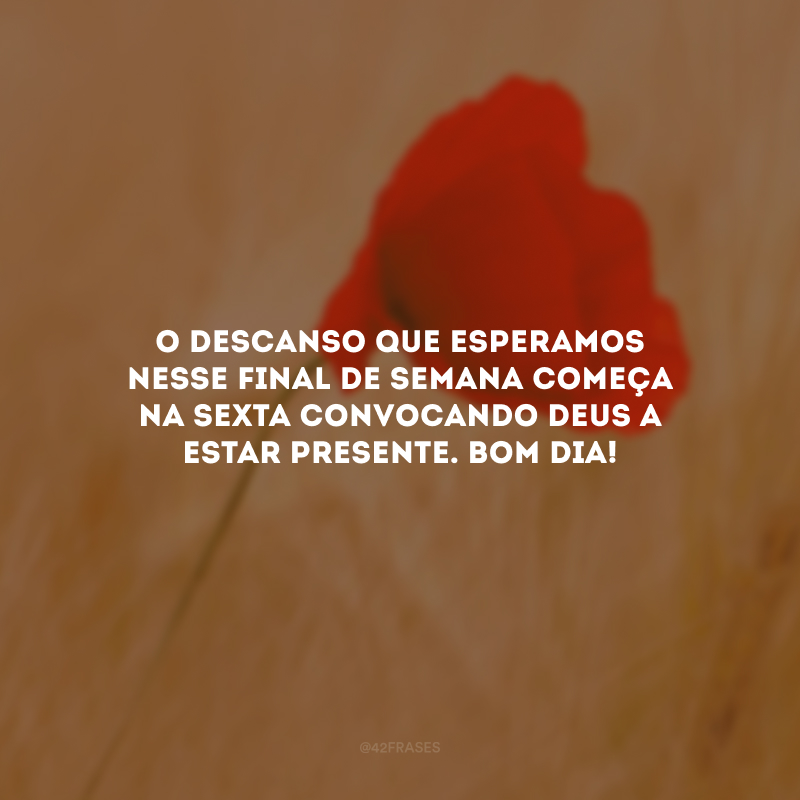 O descanso que esperamos nesse final de semana começa na sexta convocando Deus a estar presente. Bom dia!