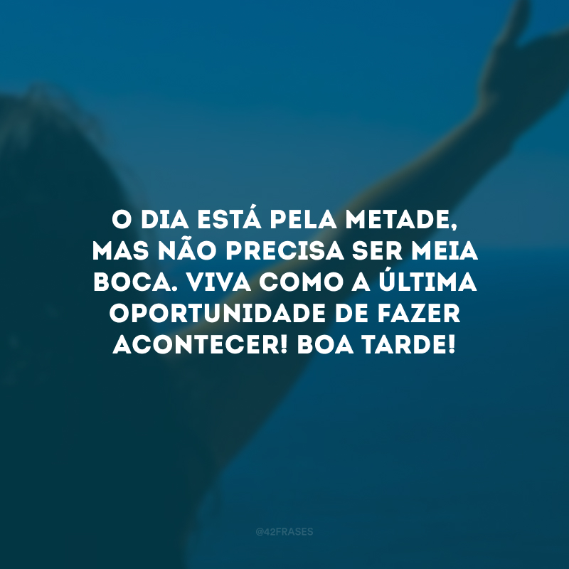 O dia está pela metade, mas não precisa ser meia boca. Viva como a última oportunidade de fazer acontecer! Boa tarde!