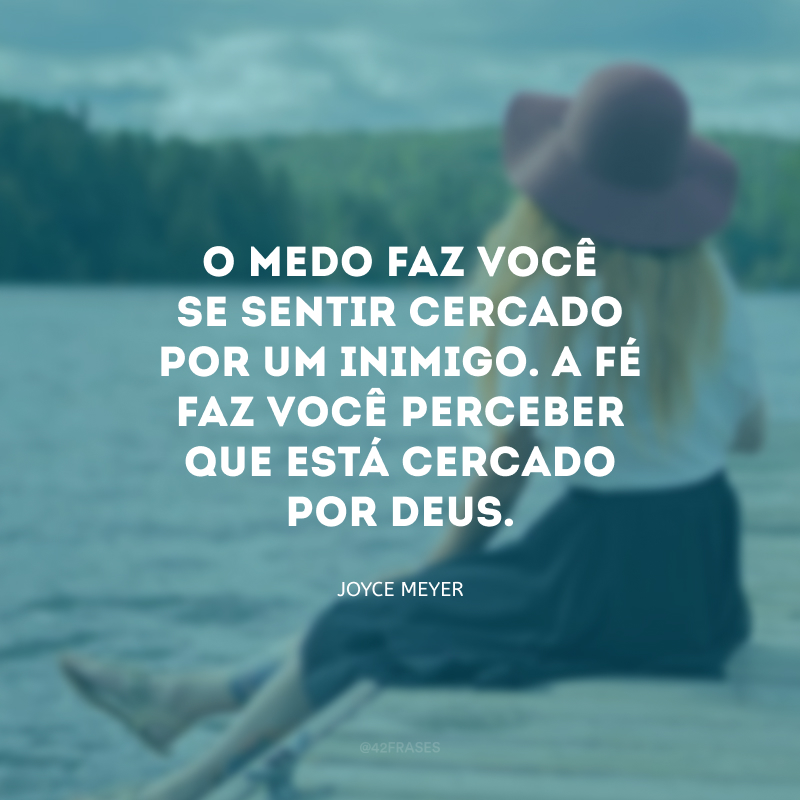 O medo faz você se sentir cercado por um inimigo. A fé faz você perceber que está cercado por Deus.
