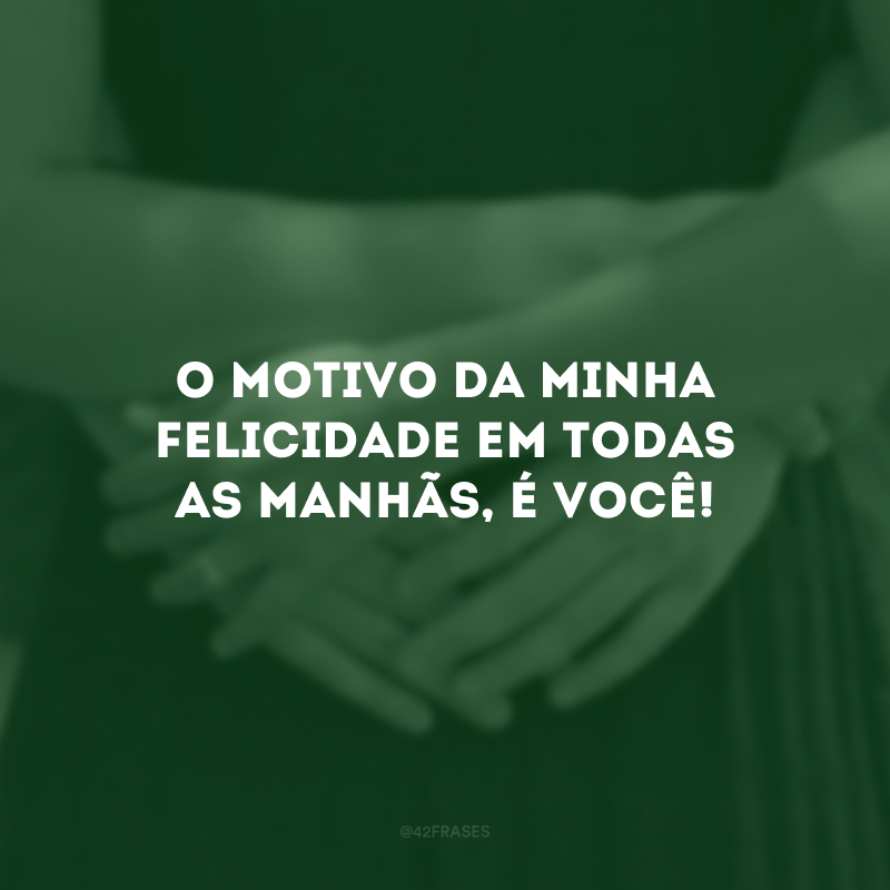 O motivo da minha felicidade em todas as manhãs, é você!