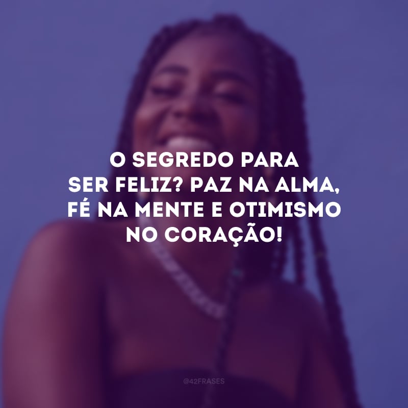 O segredo para ser feliz? Paz na alma, fé na mente e otimismo no coração! 