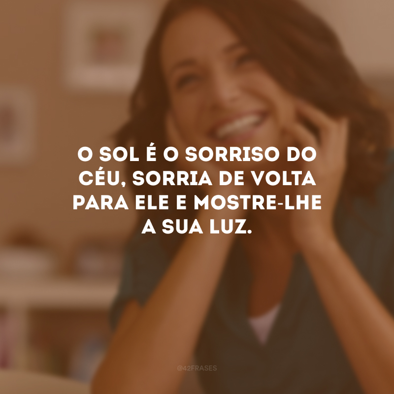 O sol é o sorriso do céu, sorria de volta para ele e mostre-lhe a sua luz. 