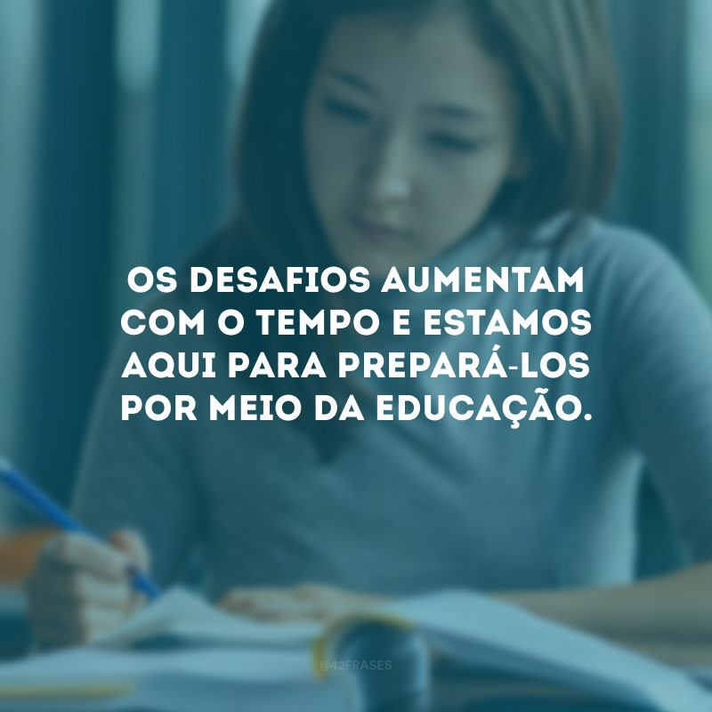 Os desafios aumentam com o tempo e estamos aqui para prepará-los por meio da educação.