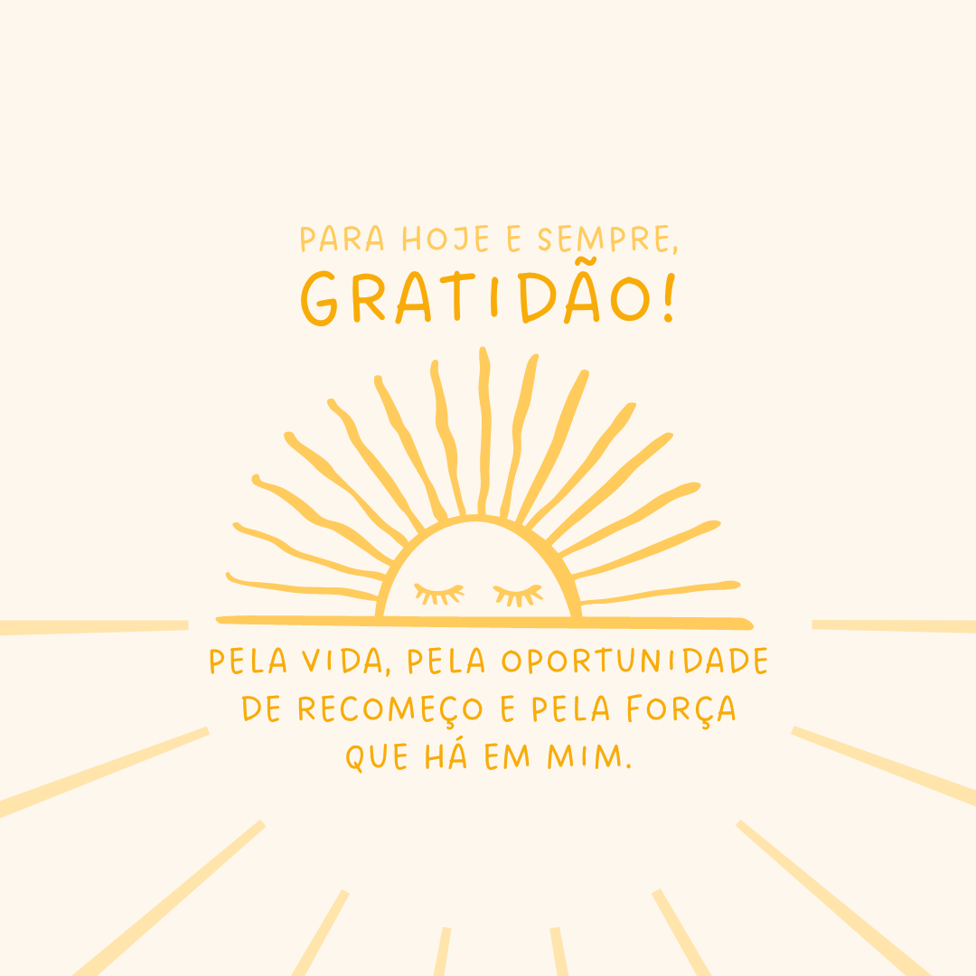 Para hoje e sempre, gratidão! Pela vida, pela oportunidade de recomeço e pela força que há em mim.
