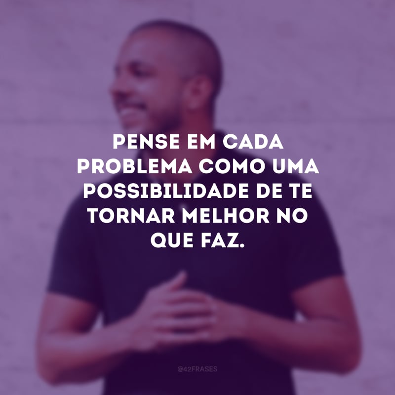 Pense em cada problema como uma possibilidade de te tornar melhor no que faz.