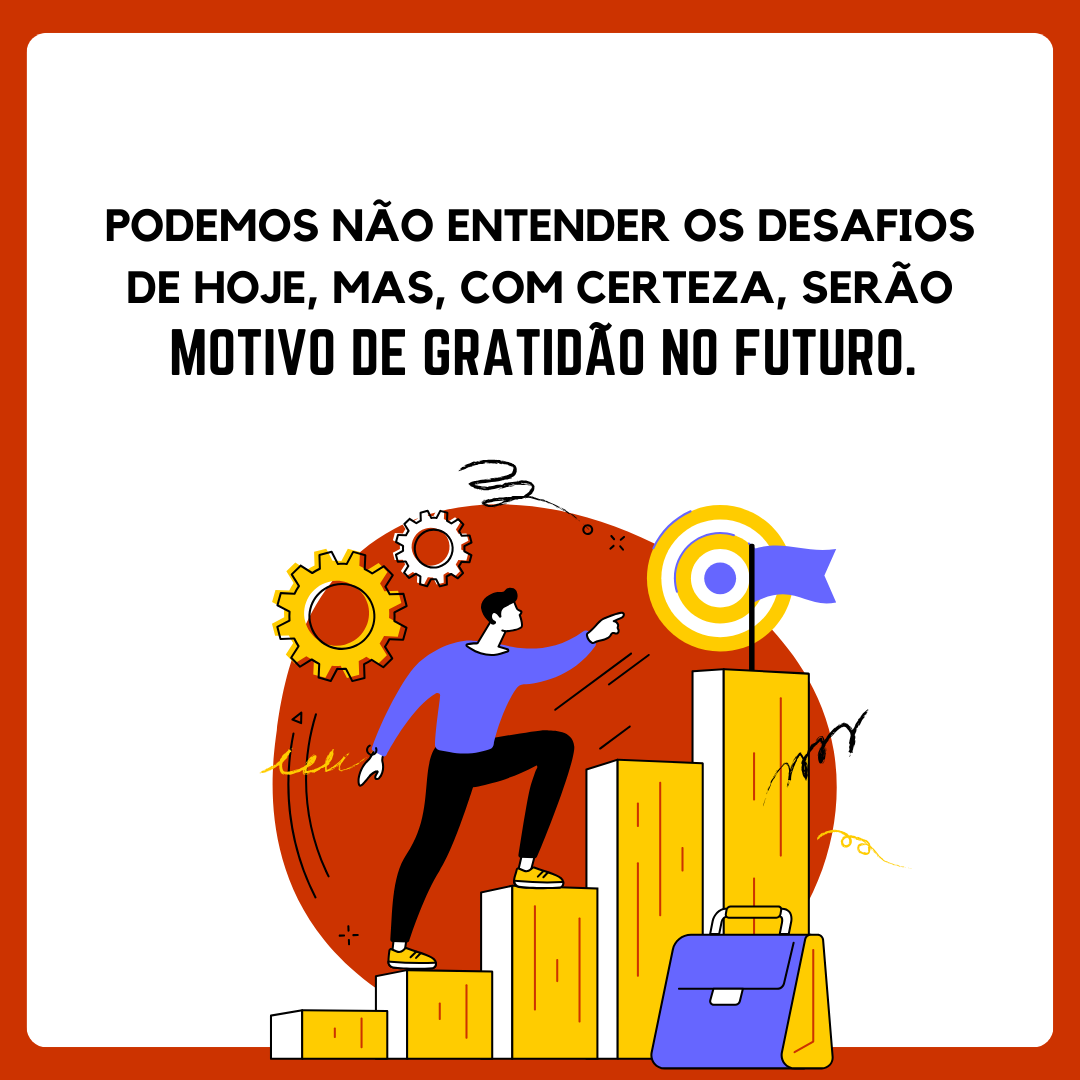 Podemos não entender os desafios de hoje, mas, com certeza, serão motivo de gratidão no futuro.