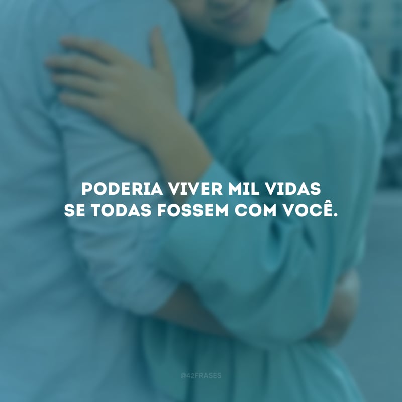 Poderia viver mil vidas se todas fossem com você.