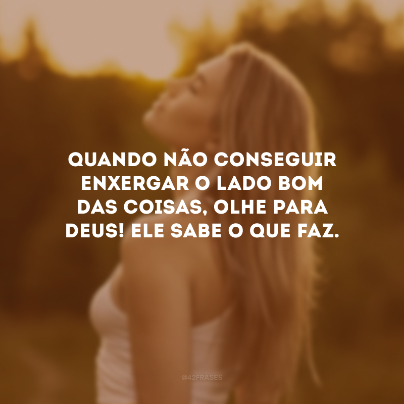 Quando não conseguir enxergar o lado bom das coisas, olhe para Deus! Ele sabe o que faz.