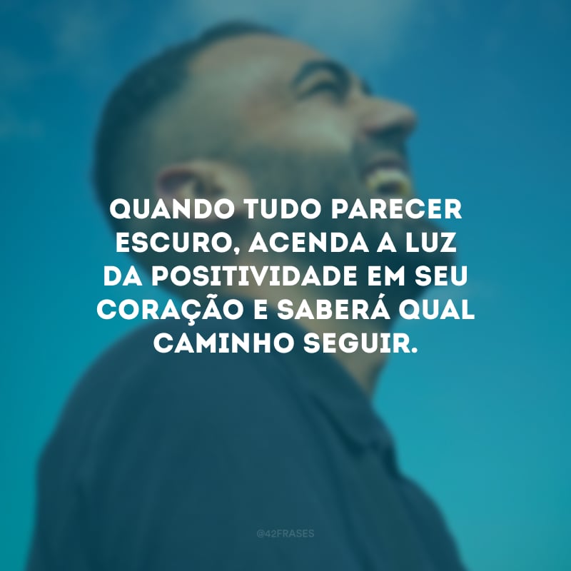 Quando tudo parecer escuro, acenda a luz da positividade em seu coração e saberá qual caminho seguir.