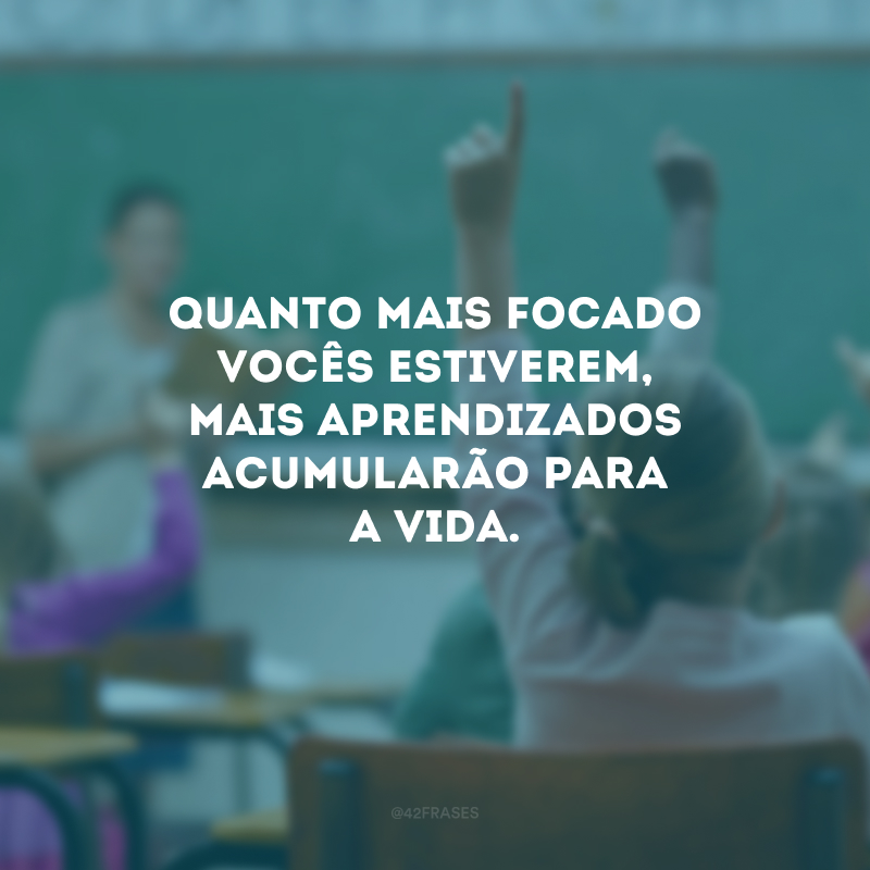 Quanto mais focado vocês estiverem, mais aprendizados acumularão para a vida.