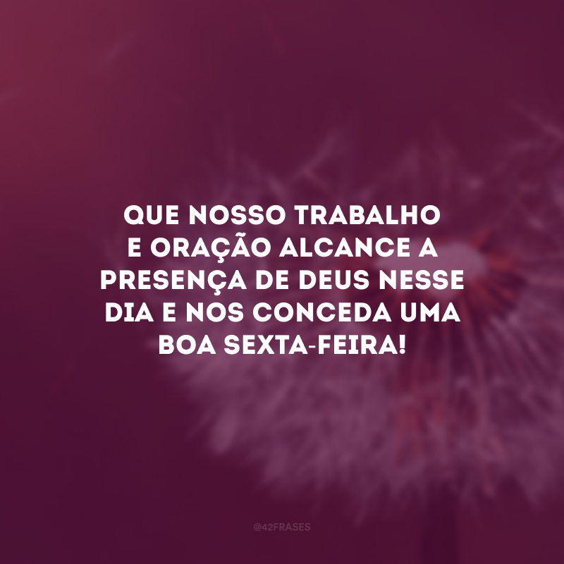 Que nosso trabalho e oração alcance a presença de Deus nesse dia e nos conceda uma boa sexta-feira!