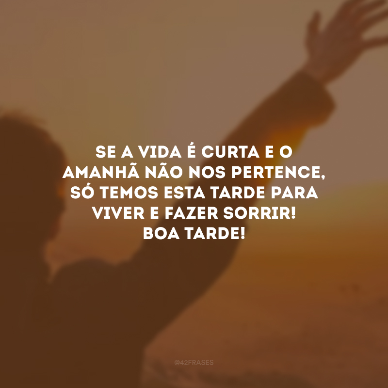 Se a vida é curta e o amanhã não nos pertence, só temos esta tarde para viver e fazer sorrir! Boa tarde!