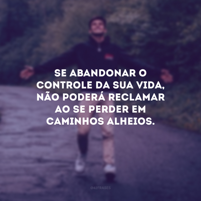 Se abandonar o controle da sua vida, não poderá reclamar ao se perder em caminhos alheios.