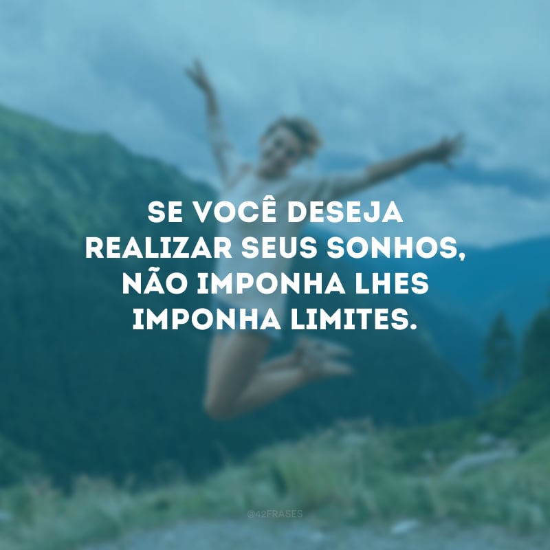 Se você deseja realizar seus sonhos, não imponha lhes imponha limites.