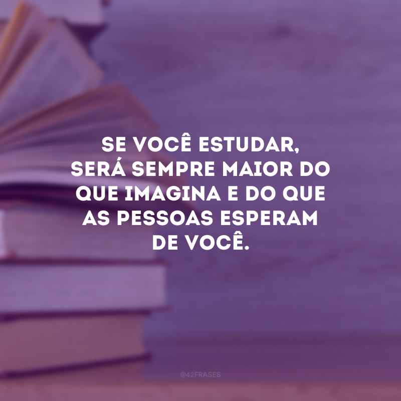 Se você estudar, será sempre maior do que imagina e do que as pessoas esperam de você.