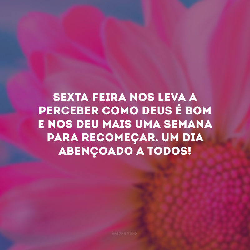 Sexta-feira nos leva a perceber como Deus é bom e nos deu mais uma semana para recomeçar. Um dia abençoado a todos!