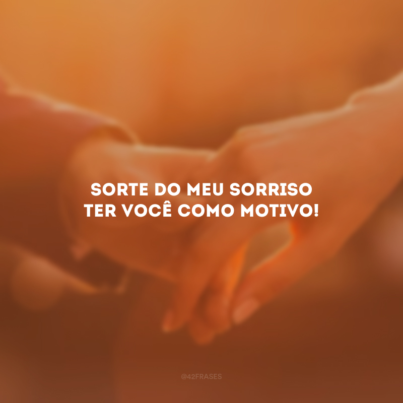 Sorte do meu sorriso ter você como motivo!