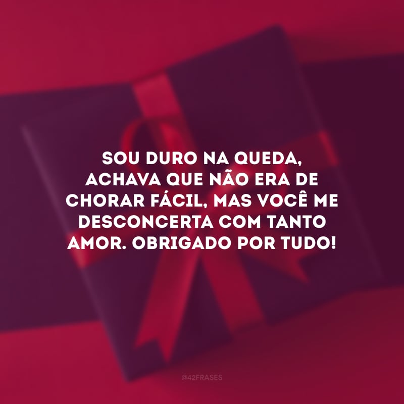 Sou duro na queda, achava que não era de chorar fácil, mas você me desconcerta com tanto amor. Obrigado por tudo!