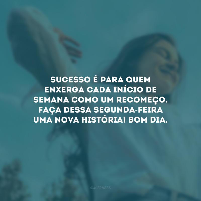 Sucesso é para quem enxerga cada início de semana como um recomeço. Faça dessa segunda-feira uma nova história! Bom dia.