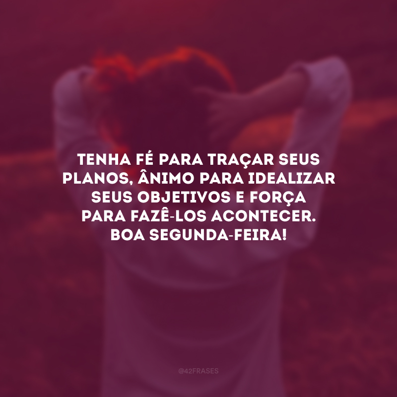 Tenha fé para traçar seus planos, ânimo para idealizar seus objetivos e força para fazê-los acontecer. Boa segunda-feira!