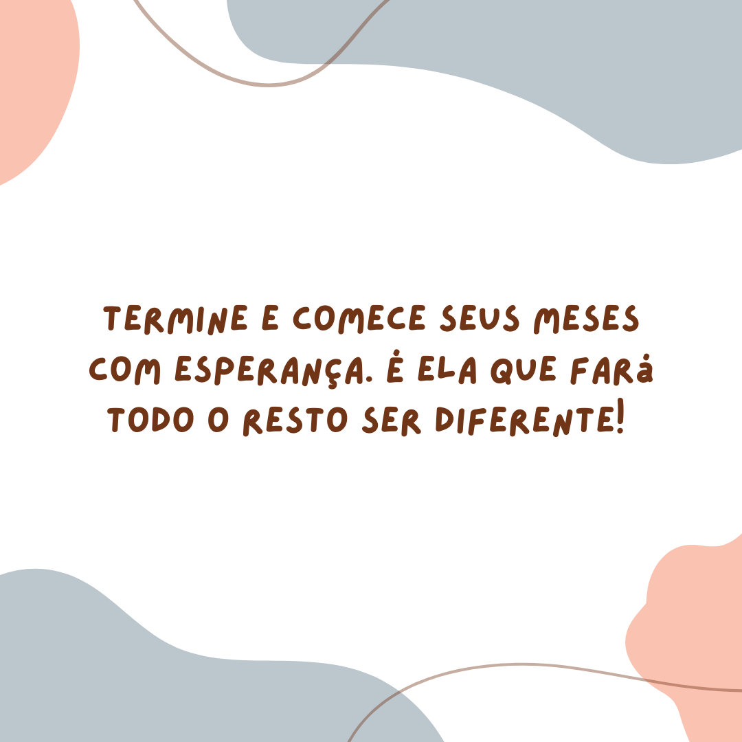 Termine e comece seus meses com esperança. É ela que fará todo o resto ser diferente! 