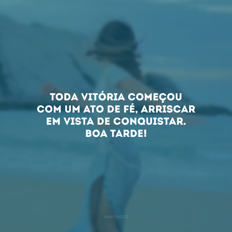 Toda vitória começou com um ato de fé, arriscar em vista de conquistar. Boa tarde! 