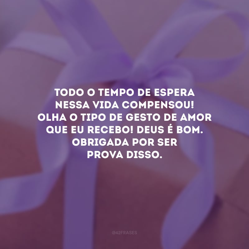 Todo o tempo de espera nessa vida compensou! Olha o tipo de gesto de amor que eu recebo! Deus é bom. Obrigada por ser prova disso.