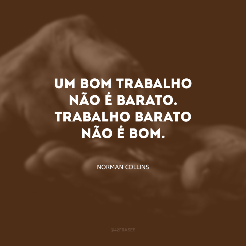 Um bom trabalho não é barato. Trabalho barato não é bom.