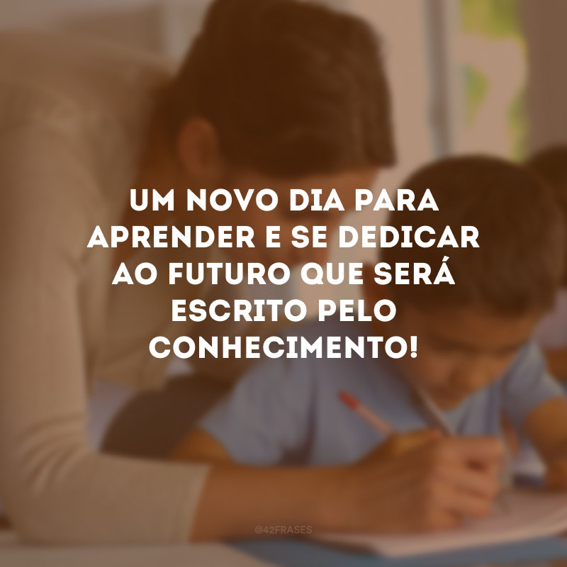 Um novo dia para aprender e se dedicar ao futuro que será escrito pelo conhecimento!