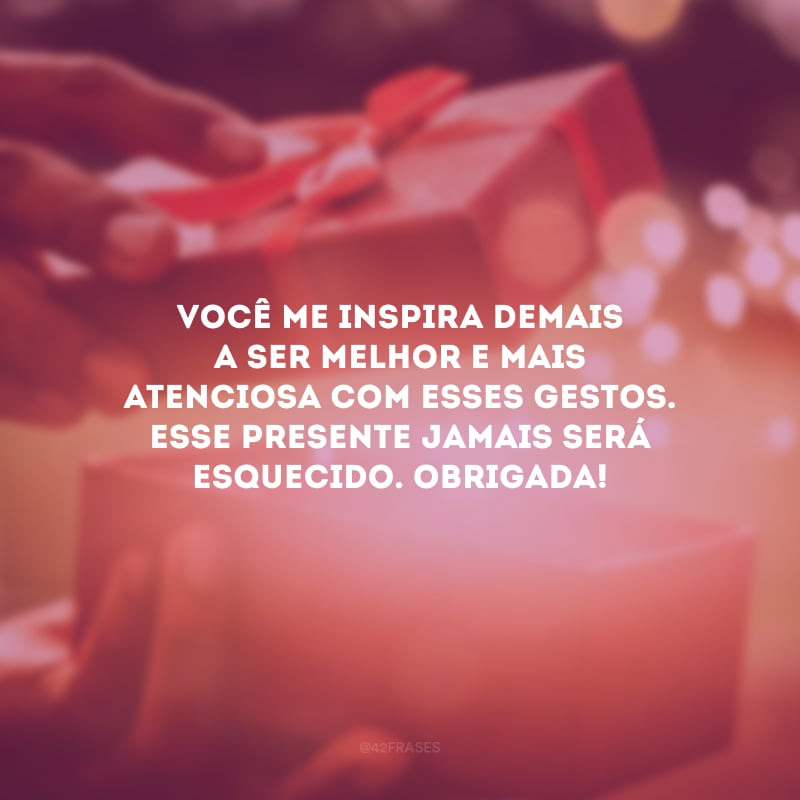 Você me inspira demais a ser melhor e mais atenciosa com esses gestos. Esse presente jamais será esquecido. Obrigada!