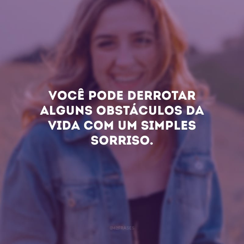 Você pode derrotar alguns obstáculos da vida com um simples sorriso.