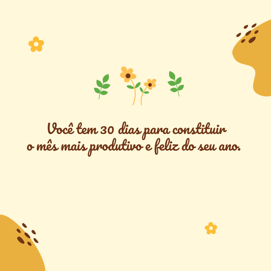 Você tem 30 dias para constituir o mês mais produtivo e feliz do seu ano. 