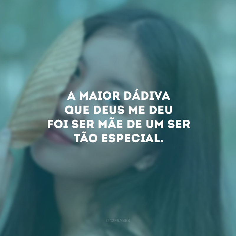 A maior dádiva que Deus me deu foi ser mãe de um ser tão especial. 