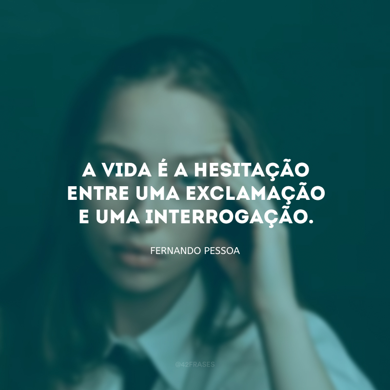 A vida é a hesitação entre uma exclamação e uma interrogação. 