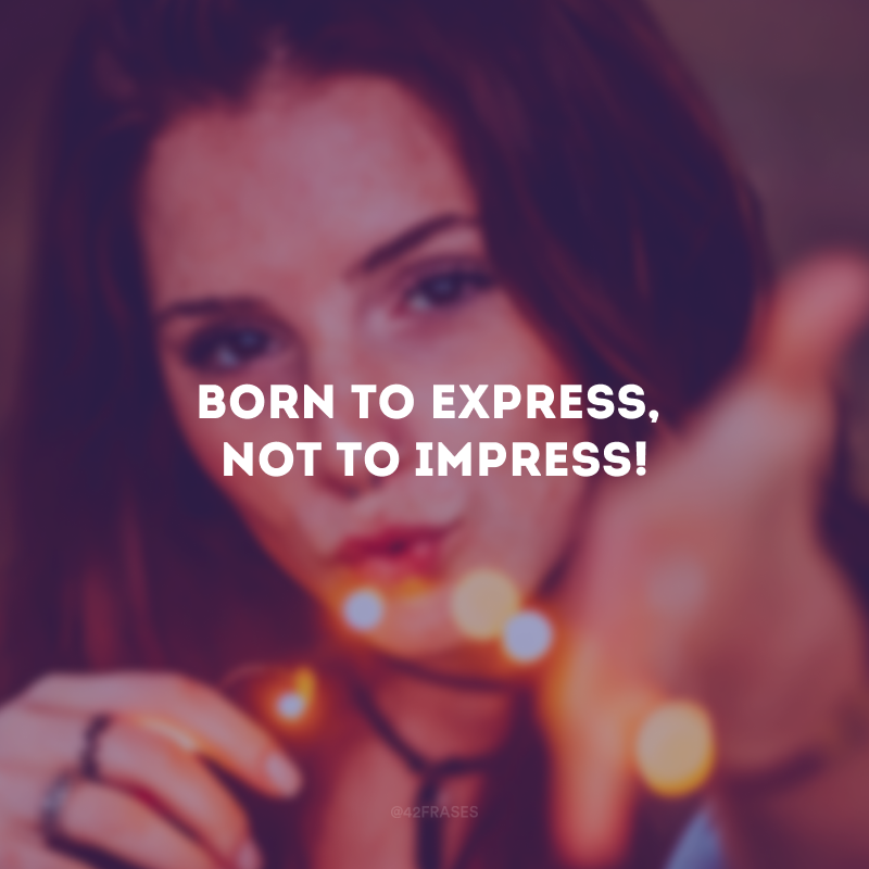 Born to express, not to impress! (Nascida para expressar, não para impressionar!)