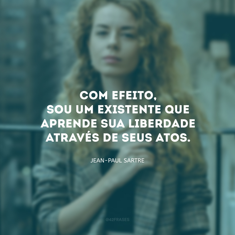 Com efeito, sou um existente que aprende sua liberdade através de seus atos.