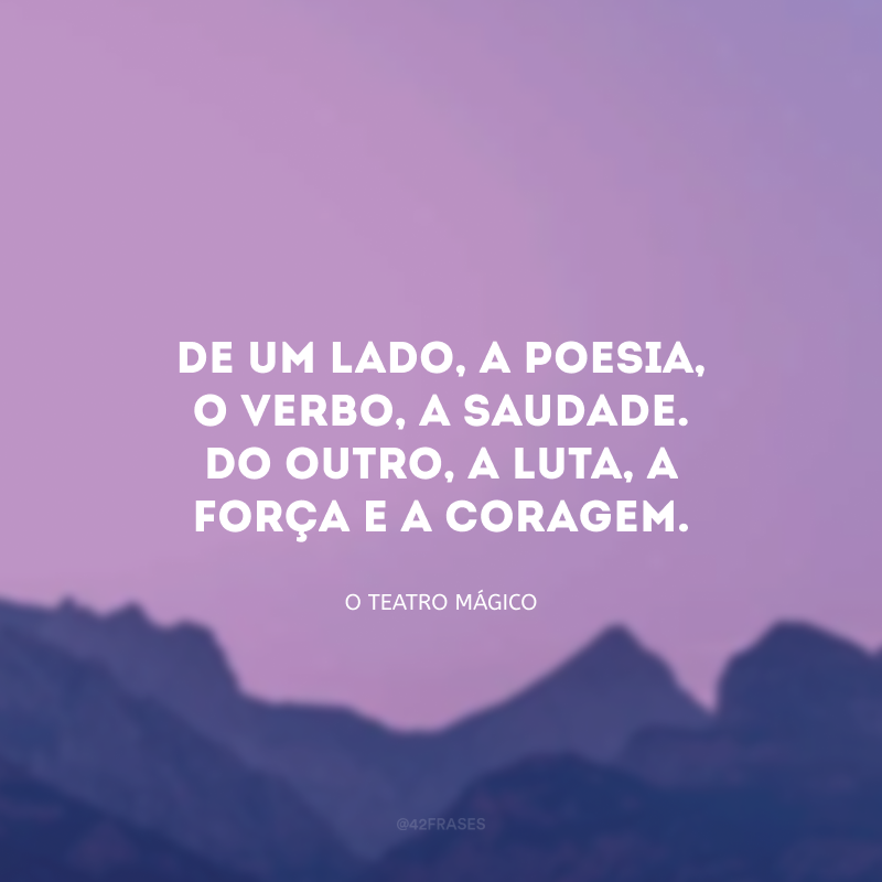 De um lado, a poesia, o verbo, a saudade. Do outro, a luta, a força e a coragem. 