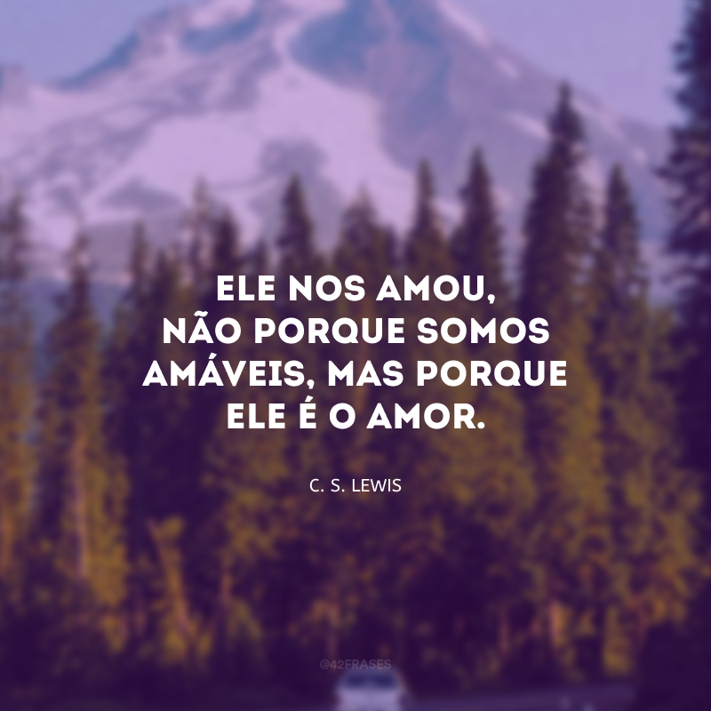 Ele nos amou, não porque somos amáveis, mas porque Ele é o amor. 