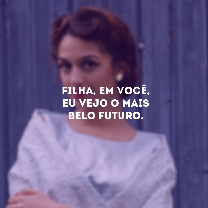 Filha, em você, eu vejo o mais belo futuro.