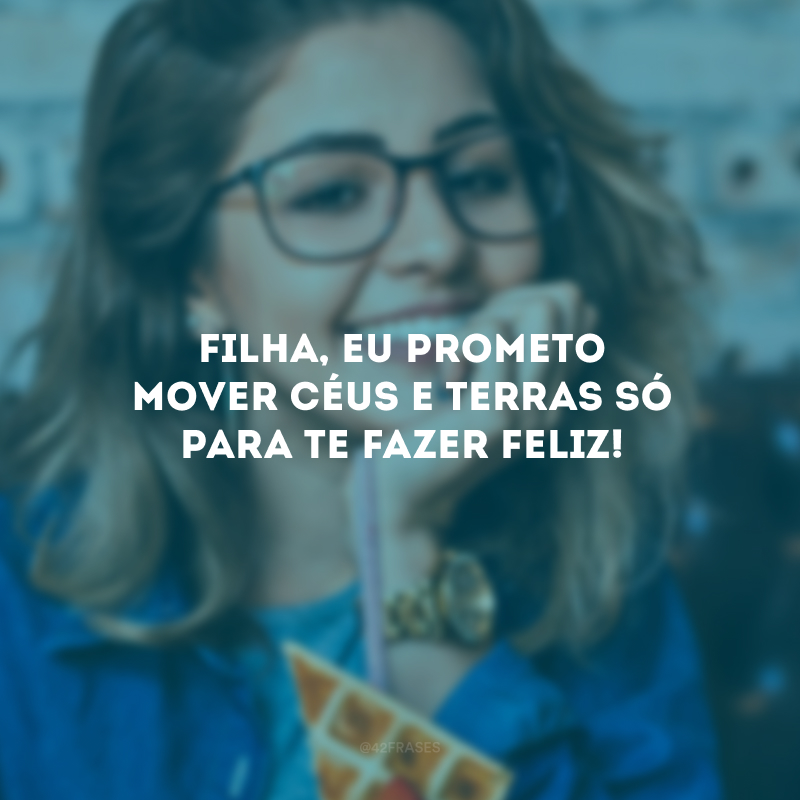 Filha, eu prometo mover céus e terras só para te fazer feliz! 