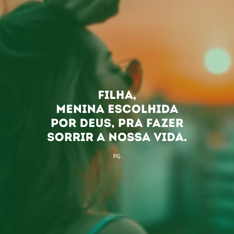 Filha, menina escolhida por Deus, pra fazer sorrir a nossa vida. 