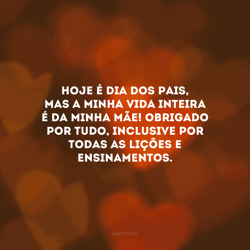 Hoje é Dia dos Pais, mas a minha vida inteira é da minha mãe! Obrigado por tudo, inclusive por todas as lições e ensinamentos.